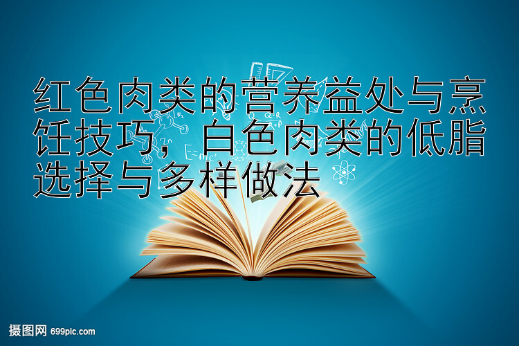 红色肉类的营养益处与烹饪技巧，白色肉类的低脂选择与多样做法